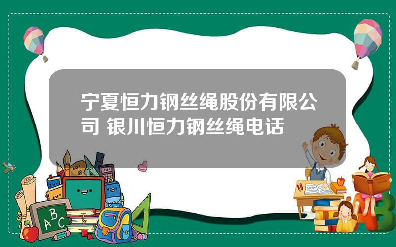 宁夏恒力钢丝绳股份有限公司 银川恒力钢丝绳电话